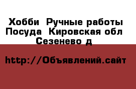 Хобби. Ручные работы Посуда. Кировская обл.,Сезенево д.